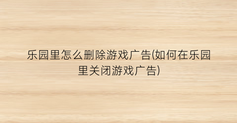 乐园里怎么删除游戏广告(如何在乐园里关闭游戏广告)