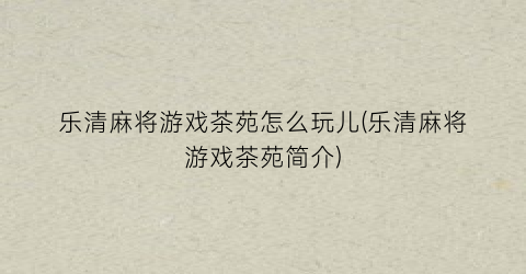 “乐清麻将游戏茶苑怎么玩儿(乐清麻将游戏茶苑简介)