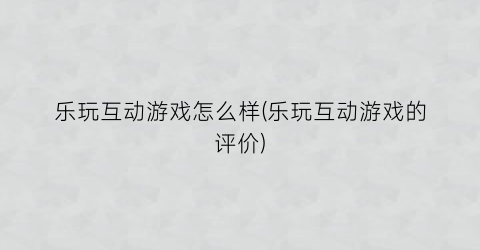 乐玩互动游戏怎么样(乐玩互动游戏的评价)