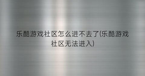 “乐酷游戏社区怎么进不去了(乐酷游戏社区无法进入)