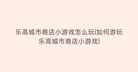 “乐高城市商店小游戏怎么玩(如何游玩乐高城市商店小游戏)