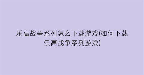 “乐高战争系列怎么下载游戏(如何下载乐高战争系列游戏)