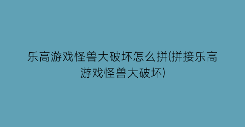 乐高游戏怪兽大破坏怎么拼(拼接乐高游戏怪兽大破坏)