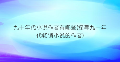 九十年代小说作者有哪些(探寻九十年代畅销小说的作者)