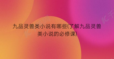 九品灵兽类小说有哪些(了解九品灵兽类小说的必修课)