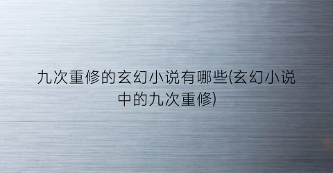九次重修的玄幻小说有哪些(玄幻小说中的九次重修)
