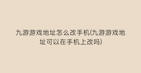 九游游戏地址怎么改手机(九游游戏地址可以在手机上改吗)