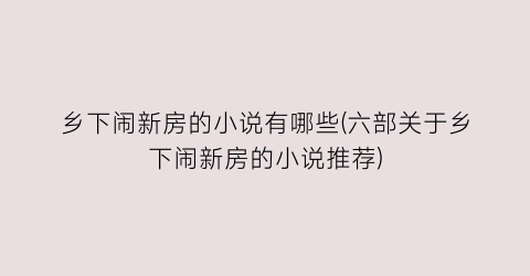 乡下闹新房的小说有哪些(六部关于乡下闹新房的小说推荐)