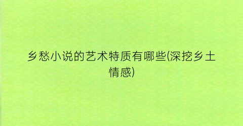 乡愁小说的艺术特质有哪些(深挖乡土情感)