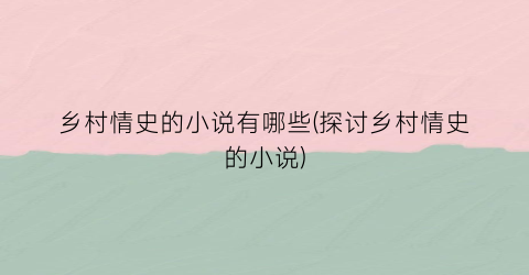 乡村情史的小说有哪些(探讨乡村情史的小说)