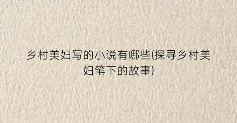 乡村美妇写的小说有哪些(探寻乡村美妇笔下的故事)