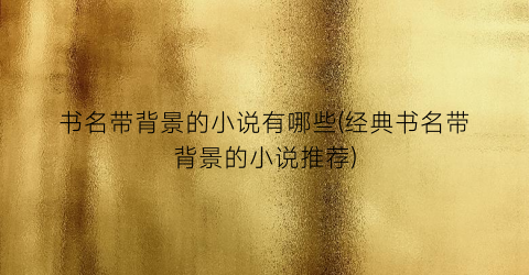 书名带背景的小说有哪些(经典书名带背景的小说推荐)