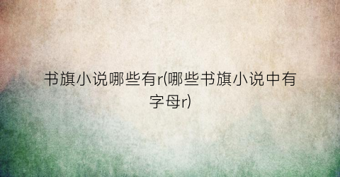 书旗小说哪些有r(哪些书旗小说中有字母r)