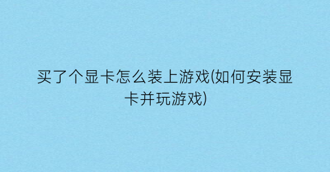 买了个显卡怎么装上游戏(如何安装显卡并玩游戏)