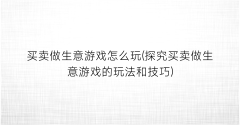 “买卖做生意游戏怎么玩(探究买卖做生意游戏的玩法和技巧)