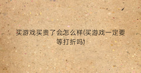 买游戏买贵了会怎么样(买游戏一定要等打折吗)