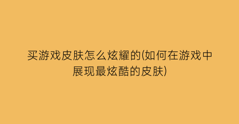 “买游戏皮肤怎么炫耀的(如何在游戏中展现最炫酷的皮肤)