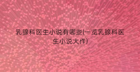 乳腺科医生小说有哪些(一览乳腺科医生小说大作)