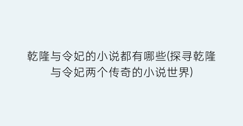 乾隆与令妃的小说都有哪些(探寻乾隆与令妃两个传奇的小说世界)