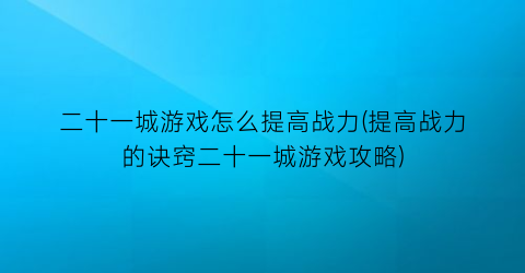 “二十一城游戏怎么提高战力(提高战力的诀窍二十一城游戏攻略)