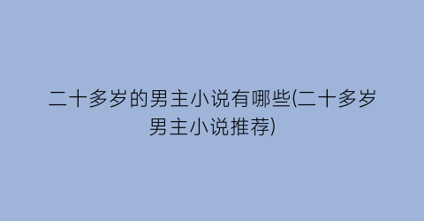二十多岁的男主小说有哪些(二十多岁男主小说推荐)
