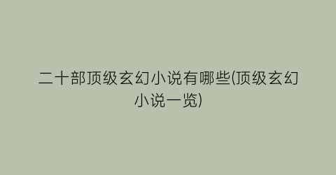 二十部顶级玄幻小说有哪些(顶级玄幻小说一览)