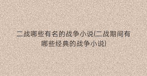 二战哪些有名的战争小说(二战期间有哪些经典的战争小说)