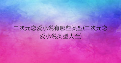 二次元恋爱小说有哪些类型(二次元恋爱小说类型大全)