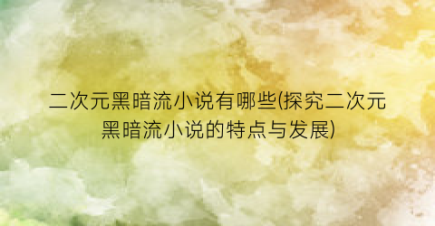 二次元黑暗流小说有哪些(探究二次元黑暗流小说的特点与发展)