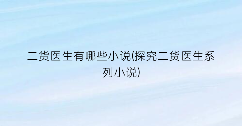二货医生有哪些小说(探究二货医生系列小说)
