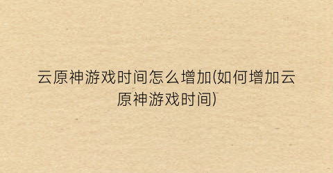 云原神游戏时间怎么增加(如何增加云原神游戏时间)