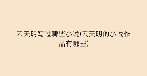 云天明写过哪些小说(云天明的小说作品有哪些)