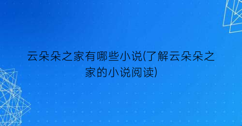 云朵朵之家有哪些小说(了解云朵朵之家的小说阅读)
