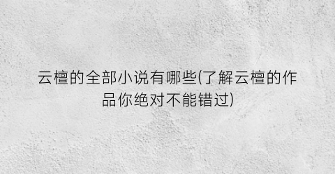 云檀的全部小说有哪些(了解云檀的作品你绝对不能错过)