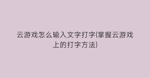 云游戏怎么输入文字打字(掌握云游戏上的打字方法)