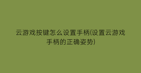 云游戏按键怎么设置手柄(设置云游戏手柄的正确姿势)