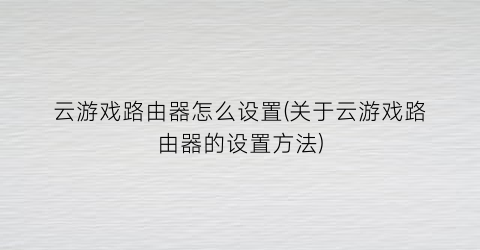 “云游戏路由器怎么设置(关于云游戏路由器的设置方法)