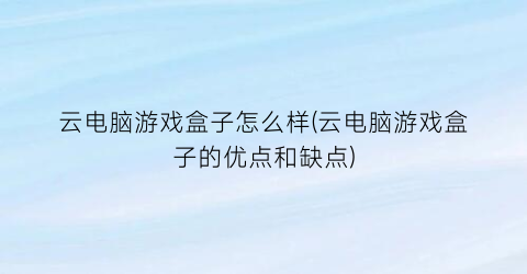 “云电脑游戏盒子怎么样(云电脑游戏盒子的优点和缺点)