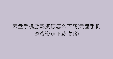 “云盘手机游戏资源怎么下载(云盘手机游戏资源下载攻略)