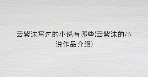 云紫沫写过的小说有哪些(云紫沫的小说作品介绍)