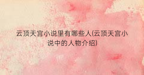 云顶天宫小说里有哪些人(云顶天宫小说中的人物介绍)