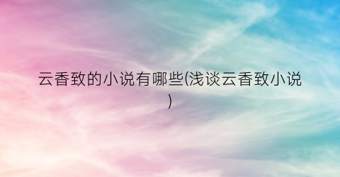 云香致的小说有哪些(浅谈云香致小说)