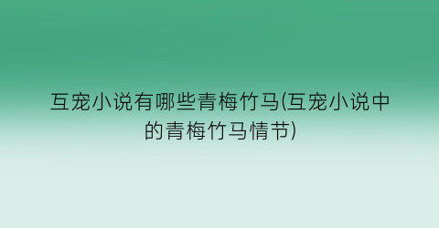 互宠小说有哪些青梅竹马(互宠小说中的青梅竹马情节)