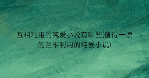互相利用的纯爱小说有哪些(值得一读的互相利用的纯爱小说)