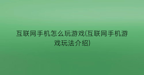 互联网手机怎么玩游戏(互联网手机游戏玩法介绍)