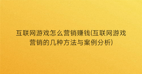 互联网游戏怎么营销赚钱(互联网游戏营销的几种方法与案例分析)