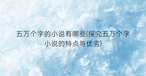 五万个字的小说有哪些(探究五万个字小说的特点与优劣)