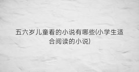 五六岁儿童看的小说有哪些(小学生适合阅读的小说)
