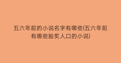 五六年前的小说名字有哪些(五六年前有哪些脍炙人口的小说)