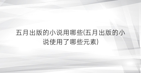 五月出版的小说用哪些(五月出版的小说使用了哪些元素)